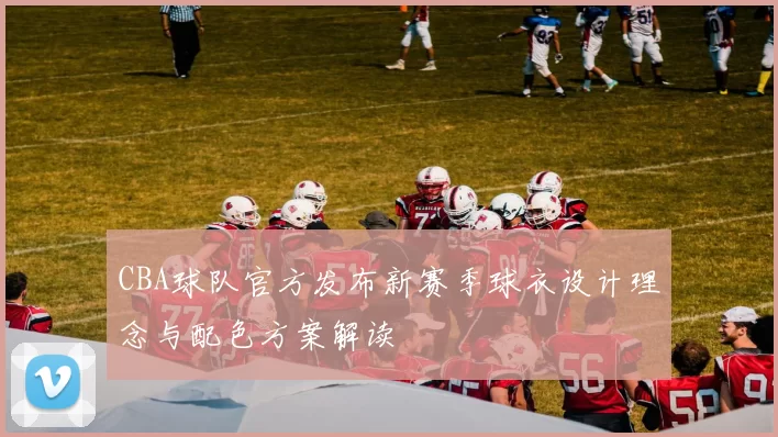 CBA球队官方发布新赛季球衣设计理念与配色方案解读