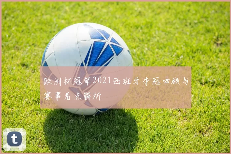 欧洲杯冠军2021西班牙夺冠回顾与赛事看点解析