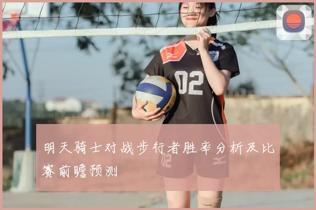 明天骑士对战步行者胜率分析及比赛前瞻预测