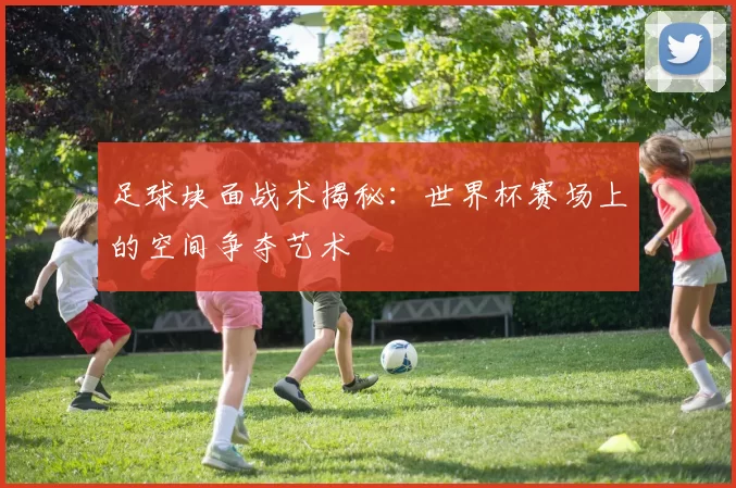 足球块面战术揭秘：世界杯赛场上的空间争夺艺术