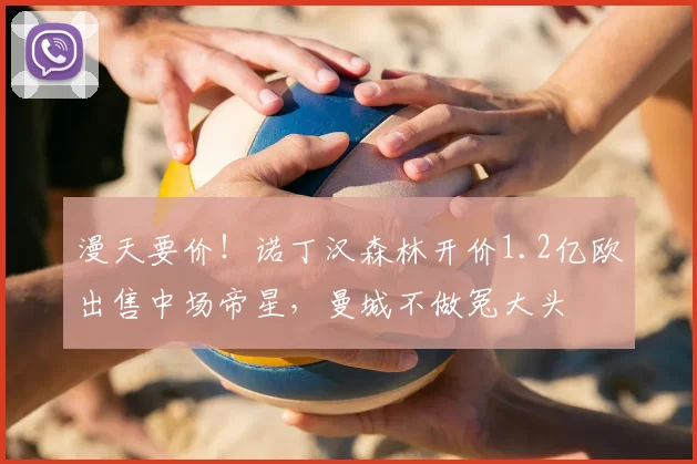 漫天要价!诺丁汉森林开价1.2亿欧出售中场帝星,曼城不做冤大头