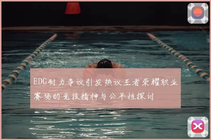 EDG耐力争议引发热议王者荣耀职业赛场的竞技精神与公平性探讨