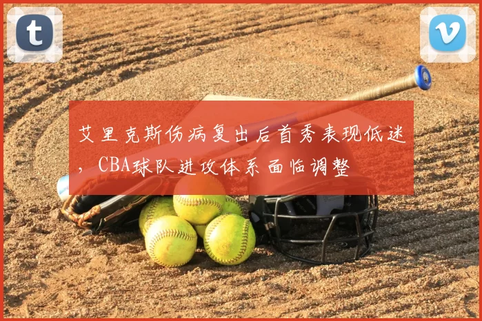 艾里克斯伤病复出后首秀表现低迷,CBA球队进攻体系面临调整