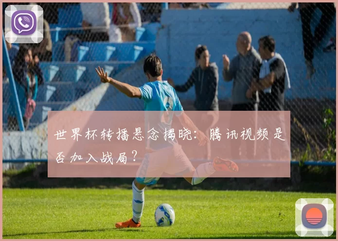 世界杯转播悬念揭晓：腾讯视频是否加入战局？