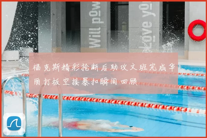 福克斯精彩抢断后助攻文班完成华丽打板空接暴扣瞬间回顾