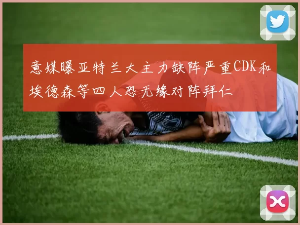 意媒曝亚特兰大主力缺阵严重CDK和埃德森等四人恐无缘对阵拜仁