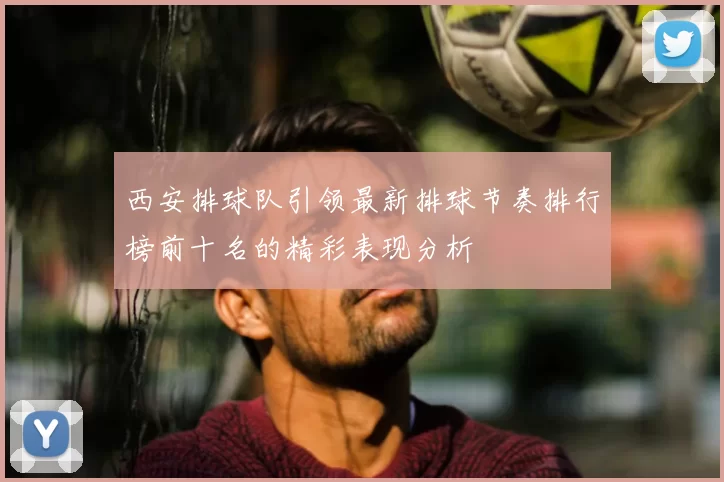 西安排球队引领最新排球节奏排行榜前十名的精彩表现分析